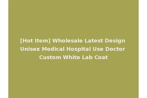 [Hot Item] Wholesale Latest Design Unisex Medical Hospital Use Doctor Custom White Lab Coat
