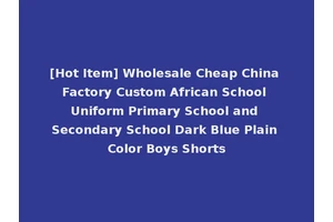 [Hot Item] Wholesale Cheap China Factory Custom African School Uniform Primary School and Secondary School Dark Blue Plain Color Boys Shorts