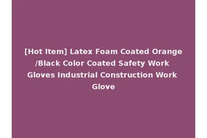 [Hot Item] Latex Foam Coated Orange/Black Color Coated Safety Work Gloves Industrial Construction Work Glove