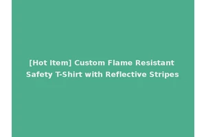 [Hot Item] Custom Flame Resistant Safety T-Shirt with Reflective Stripes