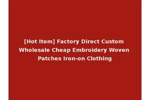 [Hot Item] Factory Direct Custom Wholesale Cheap Embroidery Woven Patches Iron-on Clothing