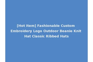 [Hot Item] Fashionable Custom Embroidery Logo Outdoor Beanie Knit Hat Classic Ribbed Hats