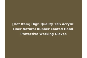[Hot Item] High Quality 13G Acrylic Liner Natural Rubber Coated Hand Protective Working Gloves