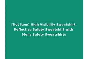 [Hot Item] High Visibility Sweatshirt Reflective Safety Sweatshirt with Mens Safety Sweatshirts