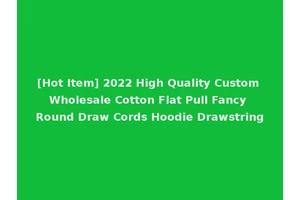 [Hot Item] 2022 High Quality Custom Wholesale Cotton Flat Pull Fancy Round Draw Cords Hoodie Drawstring