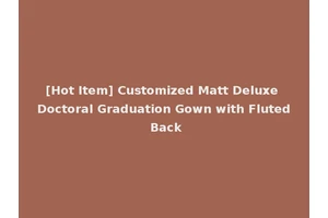 [Hot Item] Customized Matt Deluxe Doctoral Graduation Gown with Fluted Back