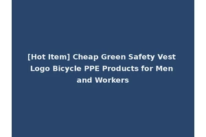 [Hot Item] Cheap Green Safety Vest Logo Bicycle PPE Products for Men and Workers