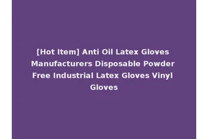 [Hot Item] Anti Oil Latex Gloves Manufacturers Disposable Powder Free Industrial Latex Gloves Vinyl Gloves