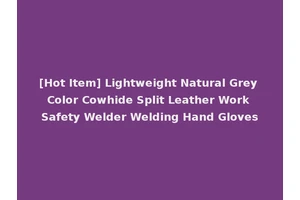 [Hot Item] Lightweight Natural Grey Color Cowhide Split Leather Work Safety Welder Welding Hand Gloves