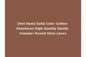 [Hot Item] Solid Color Cotton Shoelaces High Quality Elastic Sneaker Round Shoe Laces
