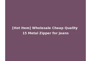 [Hot Item] Wholesale Cheap Quality 15 Metal Zipper for Jeans
