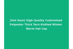 [Hot Item] High Quality Customized Polyester Thick Yarn Knitted Winter Warm Hat Cap