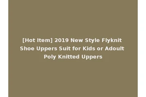 [Hot Item] 2019 New Style Flyknit Shoe Uppers Suit for Kids or Adoult Poly Knitted Uppers