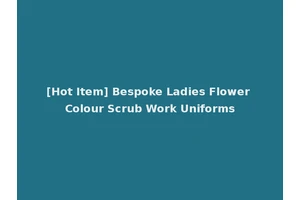 [Hot Item] Bespoke Ladies Flower Colour Scrub Work Uniforms