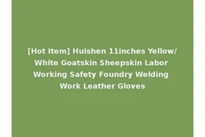 [Hot Item] Huishen 11inches Yellow/White Goatskin Sheepskin Labor Working Safety Foundry Welding Work Leather Gloves