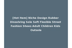[Hot Item] Niche Design Rubber Dissolving Sole Soft Flexible Street Fashion Shoes Adult Children Kids Outsole