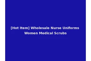 [Hot Item] Wholesale Nurse Uniforms Women Medical Scrubs
