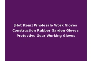 [Hot Item] Wholesale Work Gloves Construction Rubber Garden Gloves Protective Gear Working Gloves