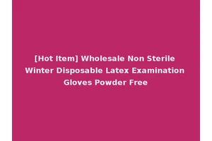 [Hot Item] Wholesale Non Sterile Winter Disposable Latex Examination Gloves Powder Free