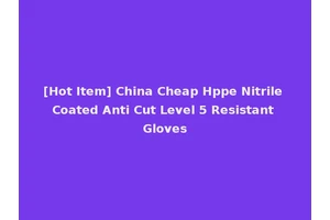 [Hot Item] China Cheap Hppe Nitrile Coated Anti Cut Level 5 Resistant Gloves