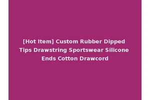 [Hot Item] Custom Rubber Dipped Tips Drawstring Sportswear Silicone Ends Cotton Drawcord