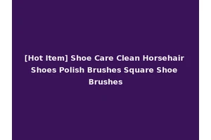 [Hot Item] Shoe Care Clean Horsehair Shoes Polish Brushes Square Shoe Brushes