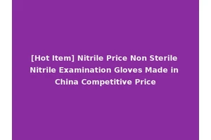 [Hot Item] Nitrile Price Non Sterile Nitrile Examination Gloves Made in China Competitive Price