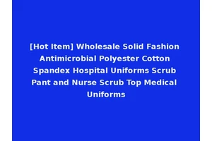 [Hot Item] Wholesale Solid Fashion Antimicrobial Polyester Cotton Spandex Hospital Uniforms Scrub Pant and Nurse Scrub Top Medical Uniforms