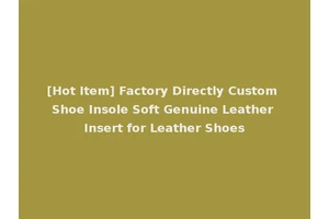 [Hot Item] Factory Directly Custom Shoe Insole Soft Genuine Leather Insert for Leather Shoes