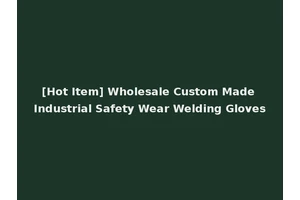 [Hot Item] Wholesale Custom Made Industrial Safety Wear Welding Gloves