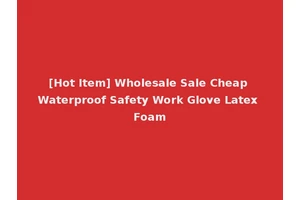 [Hot Item] Wholesale Sale Cheap Waterproof Safety Work Glove Latex Foam