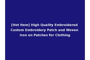 [Hot Item] High Quality Embroidered Custom Embroidery Patch and Woven Iron on Patches for Clothing