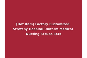 [Hot Item] Factory Customized Stretchy Hospital Uniform Medical Nursing Scrubs Sets