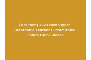 [Hot Item] 2023 New Stylish Breathable Leather Customizable Colors Labor Gloves