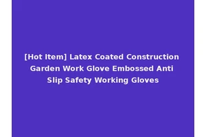 [Hot Item] Latex Coated Construction Garden Work Glove Embossed Anti Slip Safety Working Gloves