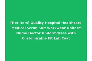 [Hot Item] Quality Hospital Healthcare Medical Scrub Suit Workwear Uniform Nurse Doctor Uniformdress with Customizable Fit Lab Coat