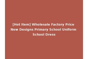 [Hot Item] Wholesale Factory Price New Designs Primary School Uniform School Dress