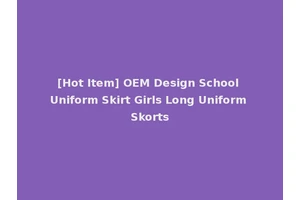 [Hot Item] OEM Design School Uniform Skirt Girls Long Uniform Skorts