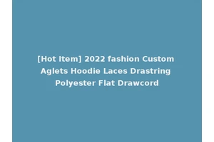 [Hot Item] 2022 fashion Custom Aglets Hoodie Laces Drastring Polyester Flat Drawcord