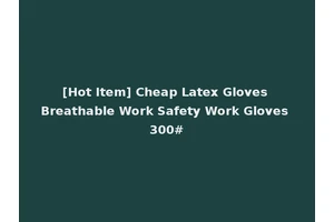 [Hot Item] Cheap Latex Gloves Breathable Work Safety Work Gloves 300#