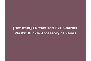 [Hot Item] Customized PVC Charms Plastic Buckle Accessory of Shoes