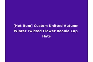 [Hot Item] Custom Knitted Autumn Winter Twisted Flower Beanie Cap Hats