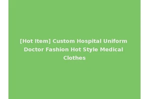 [Hot Item] Custom Hospital Uniform Doctor Fashion Hot Style Medical Clothes