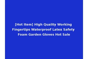 [Hot Item] High Quality Working Fingertips Waterproof Latex Safety Foam Garden Gloves Hot Sale