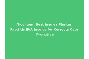 [Hot Item] Best Insoles Plantar Fasciitis EVA Insoles for Corrects Over Pronation