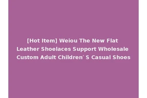 [Hot Item] Weiou The New Flat Leather Shoelaces Support Wholesale Custom Adult Children′ S Casual Shoes