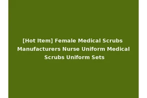 [Hot Item] Female Medical Scrubs Manufacturers Nurse Uniform Medical Scrubs Uniform Sets