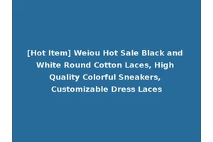 [Hot Item] Weiou Hot Sale Black and White Round Cotton Laces, High Quality Colorful Sneakers, Customizable Dress Laces