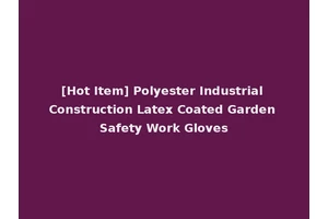 [Hot Item] Polyester Industrial Construction Latex Coated Garden Safety Work Gloves