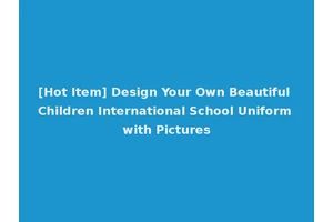 [Hot Item] Design Your Own Beautiful Children International School Uniform with Pictures